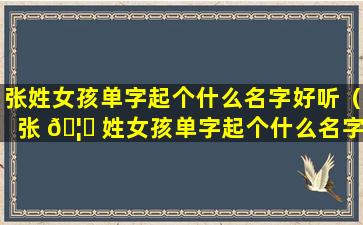 张姓女孩单字起个什么名字好听（张 🦁 姓女孩单字起个什么名字好听两个字）